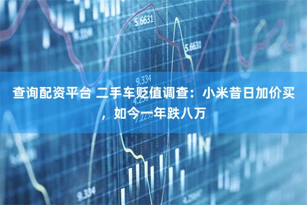 查询配资平台 二手车贬值调查：小米昔日加价买，如今一年跌八万