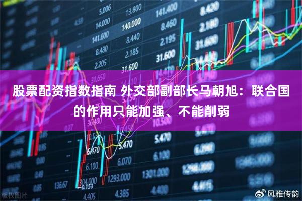 股票配资指数指南 外交部副部长马朝旭：联合国的作用只能加强、不能削弱