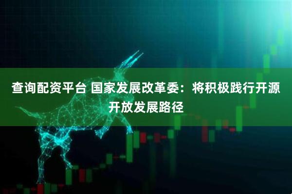 查询配资平台 国家发展改革委：将积极践行开源开放发展路径