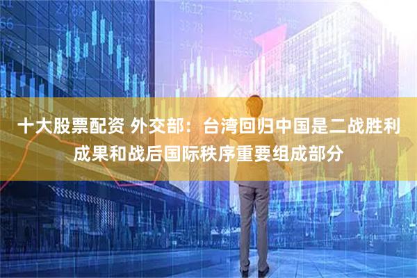 十大股票配资 外交部：台湾回归中国是二战胜利成果和战后国际秩序重要组成部分