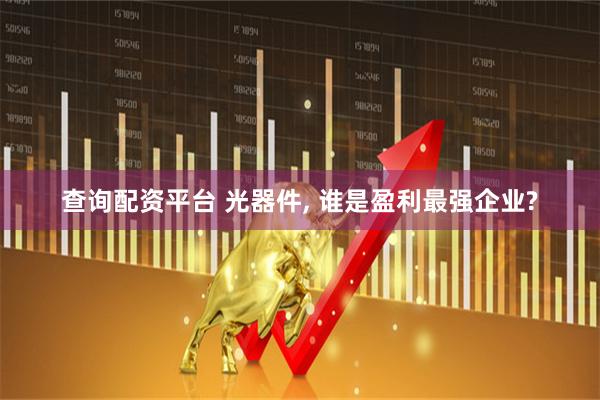 查询配资平台 光器件, 谁是盈利最强企业?
