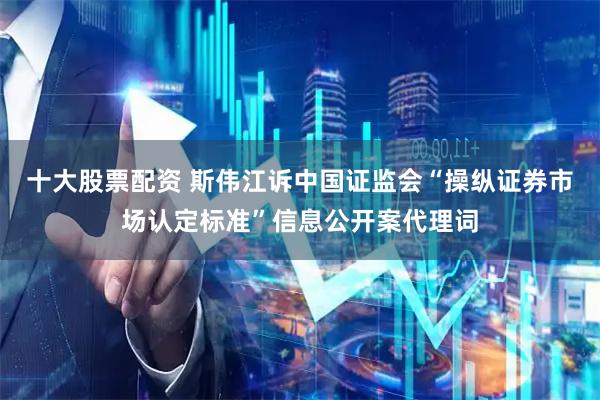 十大股票配资 斯伟江诉中国证监会“操纵证券市场认定标准”信息公开案代理词