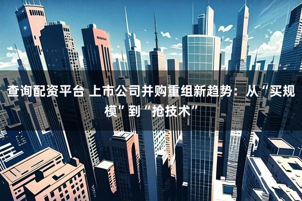 查询配资平台 上市公司并购重组新趋势：从“买规模”到“抢技术”