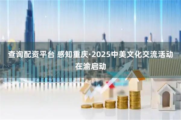 查询配资平台 感知重庆·2025中美文化交流活动在渝启动