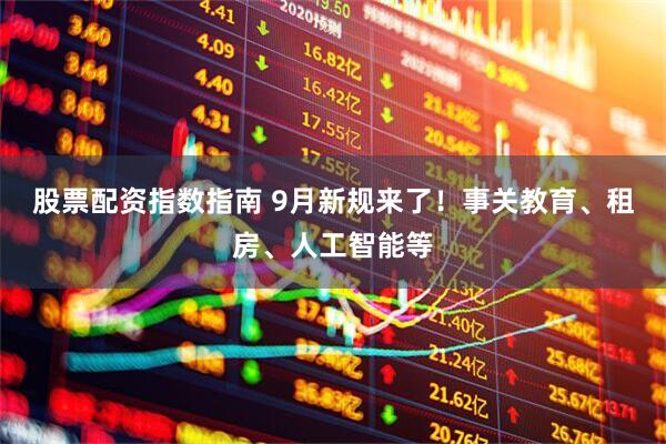 股票配资指数指南 9月新规来了！事关教育、租房、人工智能等