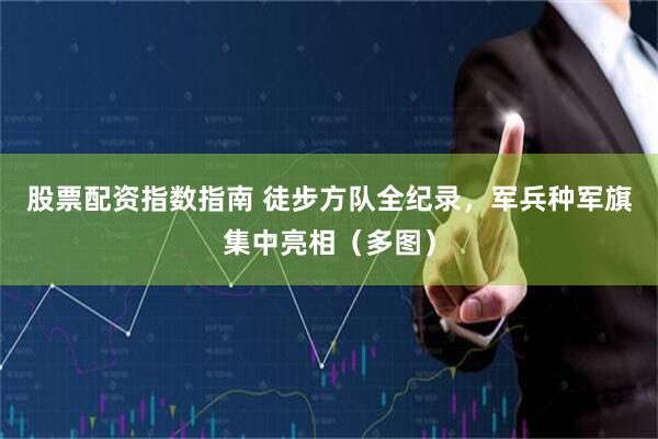 股票配资指数指南 徒步方队全纪录，军兵种军旗集中亮相（多图）