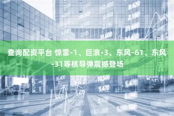 查询配资平台 惊雷-1、巨浪-3、东风-61、东风-31等核导弹震撼登场