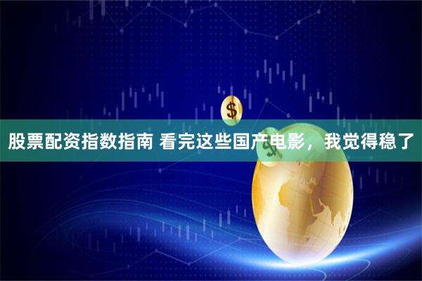 股票配资指数指南 看完这些国产电影，我觉得稳了