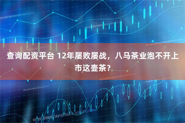 查询配资平台 12年屡败屡战，八马茶业泡不开上市这壶茶？