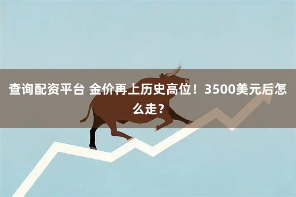 查询配资平台 金价再上历史高位！3500美元后怎么走？