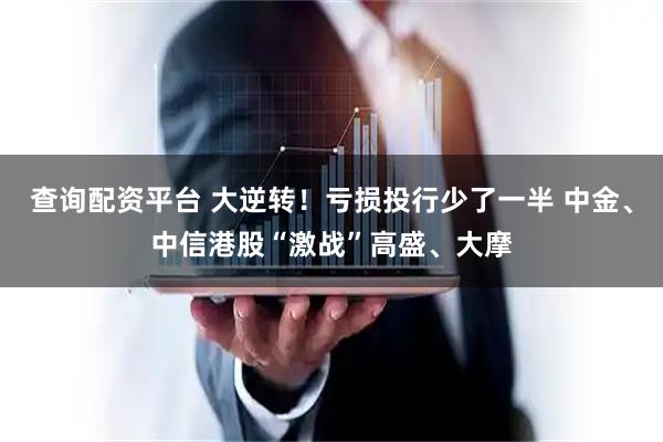 查询配资平台 大逆转！亏损投行少了一半 中金、中信港股“激战”高盛、大摩