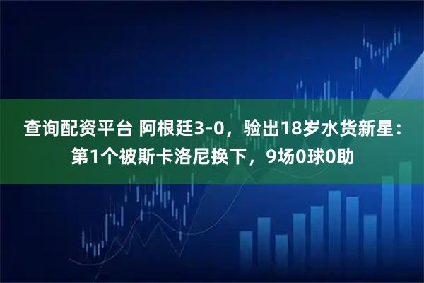 查询配资平台 阿根廷3-0，验出18岁水货新星：第1个被斯卡洛尼换下，9场0球0助