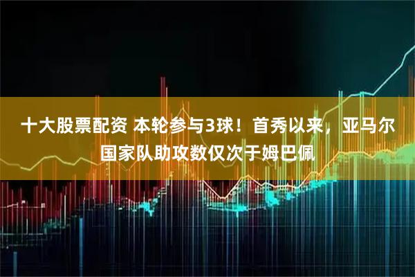 十大股票配资 本轮参与3球！首秀以来，亚马尔国家队助攻数仅次于姆巴佩