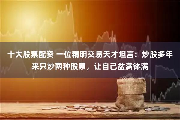 十大股票配资 一位精明交易天才坦言：炒股多年来只炒两种股票，让自己盆满钵满