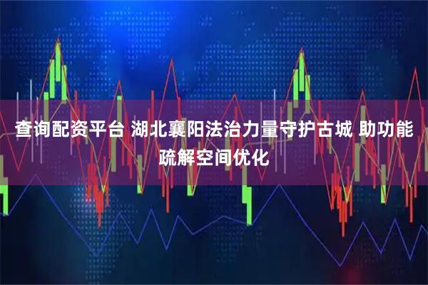 查询配资平台 湖北襄阳法治力量守护古城 助功能疏解空间优化