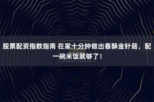 股票配资指数指南 在家十分钟做出香酥金针菇，配一碗米饭就够了！