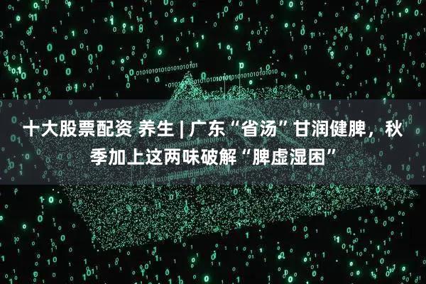 十大股票配资 养生 | 广东“省汤”甘润健脾，秋季加上这两味破解“脾虚湿困”