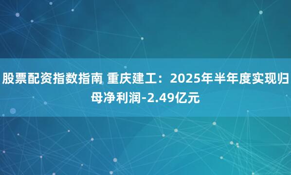 股票配资指数指南 重庆建工：2025年半年度实现归母净利润-2.49亿元