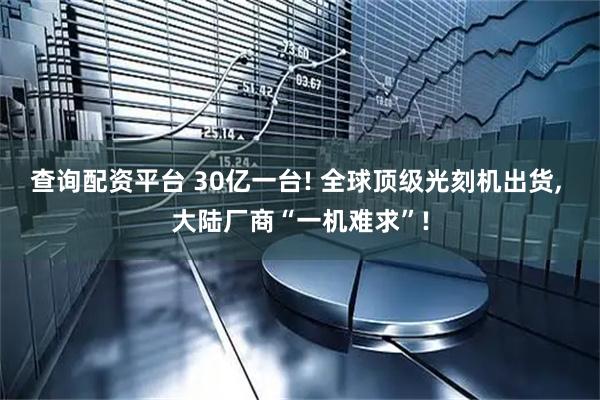 查询配资平台 30亿一台! 全球顶级光刻机出货, 大陆厂商“一机难求”!