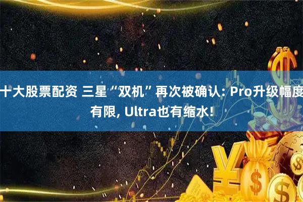 十大股票配资 三星“双机”再次被确认: Pro升级幅度有限, Ultra也有缩水!