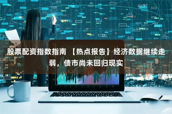 股票配资指数指南 【热点报告】经济数据继续走弱，债市尚未回归现实