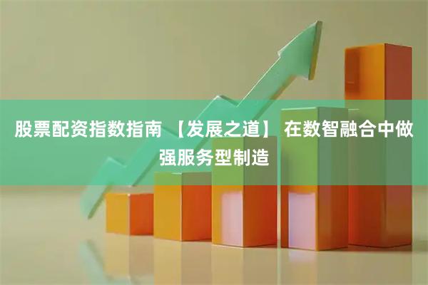 股票配资指数指南 【发展之道】 在数智融合中做强服务型制造