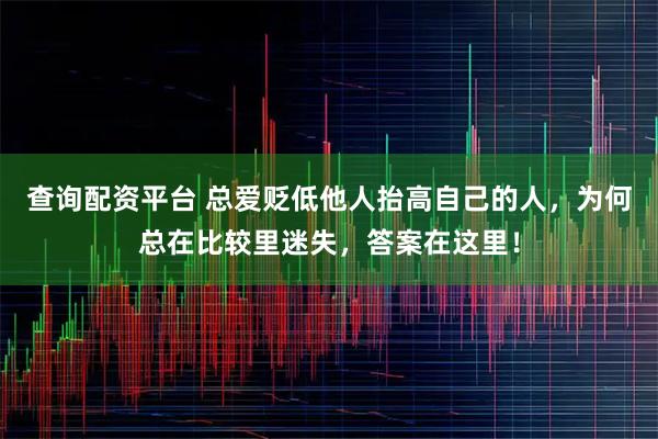 查询配资平台 总爱贬低他人抬高自己的人，为何总在比较里迷失，答案在这里！
