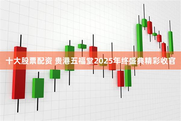 十大股票配资 贵港五福堂2025年终盛典精彩收官