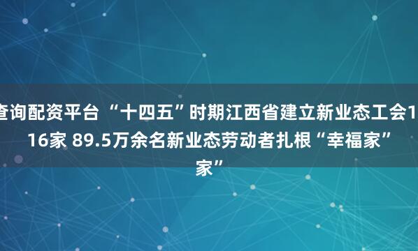 查询配资平台 “十四五”时期江西省建立新业态工会1716家 89.5万余名新业态劳动者扎根“幸福家”