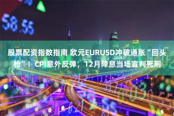 股票配资指数指南 欧元EURUSD冲破通胀“回头枪”！CPI意外反弹，12月降息当场宣判死刑