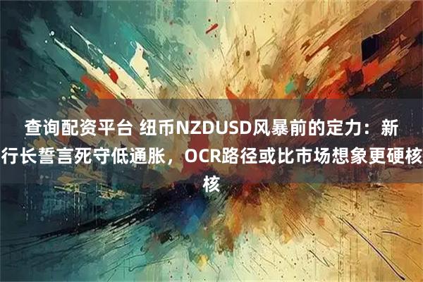 查询配资平台 纽币NZDUSD风暴前的定力：新行长誓言死守低通胀，OCR路径或比市场想象更硬核