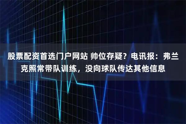 股票配资首选门户网站 帅位存疑？电讯报：弗兰克照常带队训练，没向球队传达其他信息