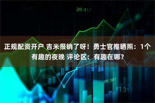 正规配资开户 吉米报销了呀！勇士官推晒照：1个有趣的夜晚 评论区：有趣在哪？