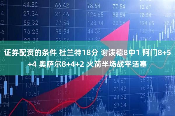 证券配资的条件 杜兰特18分 谢泼德8中1 阿门8+5+4 奥萨尔8+4+2 火箭半场战平活塞