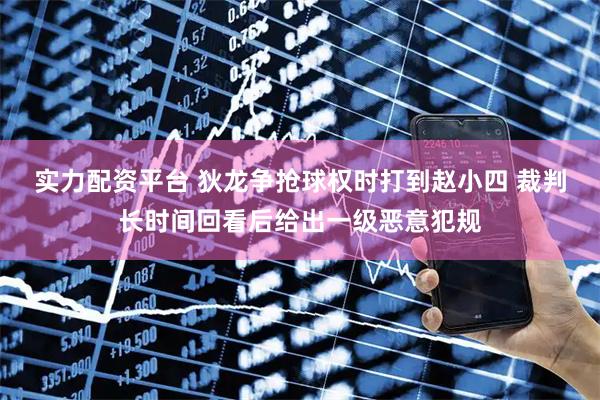 实力配资平台 狄龙争抢球权时打到赵小四 裁判长时间回看后给出一级恶意犯规