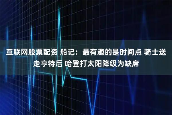 互联网股票配资 船记：最有趣的是时间点 骑士送走亨特后 哈登打太阳降级为缺席
