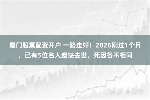 厦门股票配资开户 一路走好！2026刚过1个月，已有5位名人遗憾去世，死因各不相同