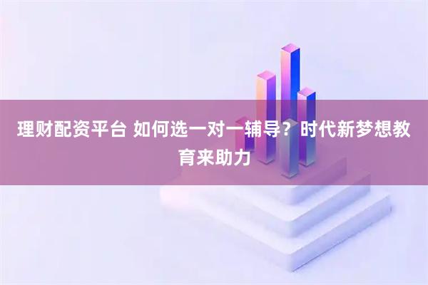 理财配资平台 如何选一对一辅导？时代新梦想教育来助力