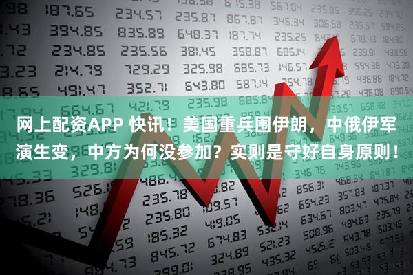 网上配资APP 快讯！美国重兵围伊朗，中俄伊军演生变，中方为何没参加？实则是守好自身原则！