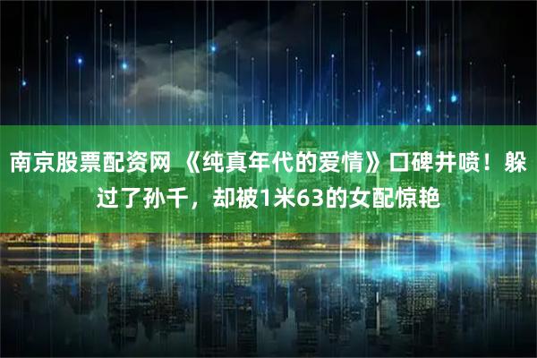南京股票配资网 《纯真年代的爱情》口碑井喷！躲过了孙千，却被1米63的女配惊艳