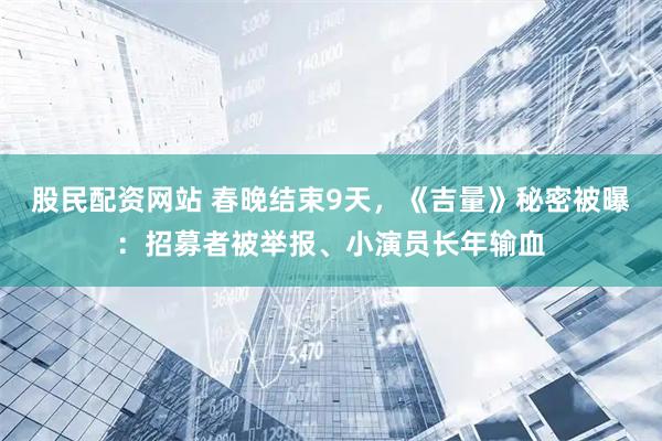 股民配资网站 春晚结束9天，《吉量》秘密被曝：招募者被举报、小演员长年输血