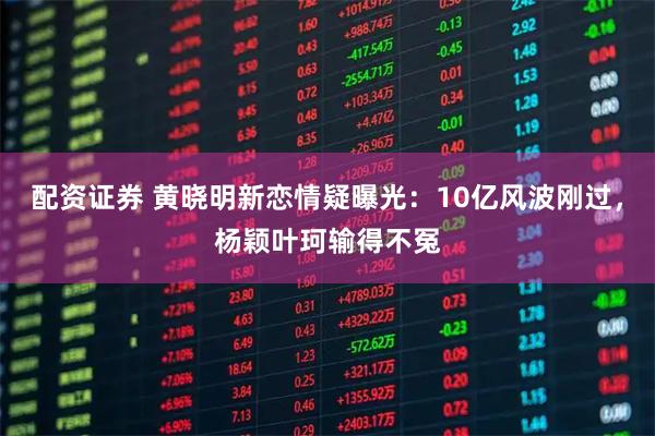 配资证券 黄晓明新恋情疑曝光:10亿风波刚过,杨颖叶珂输得不冤