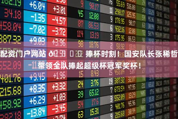 配资门户网站 🏆️捧杯时刻！国安队长张稀哲带领全队捧起超级杯冠军奖杯！