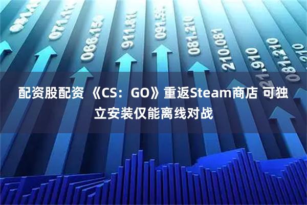 配资股配资 《CS:GO》重返Steam商店 可独立安装仅能离线对战