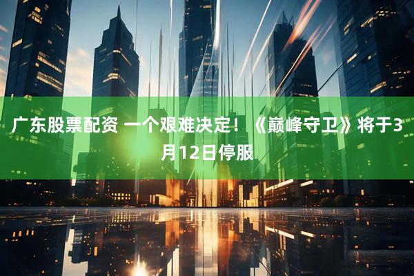 广东股票配资 一个艰难决定!《巅峰守卫》将于3月12日停服