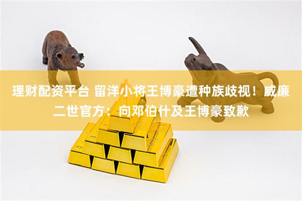 理财配资平台 留洋小将王博豪遭种族歧视!威廉二世官方:向邓伯什及王博豪致歉