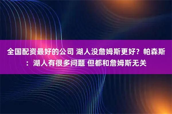 全国配资最好的公司 湖人没詹姆斯更好?帕森斯:湖人有很多问题 但都和詹姆斯无关