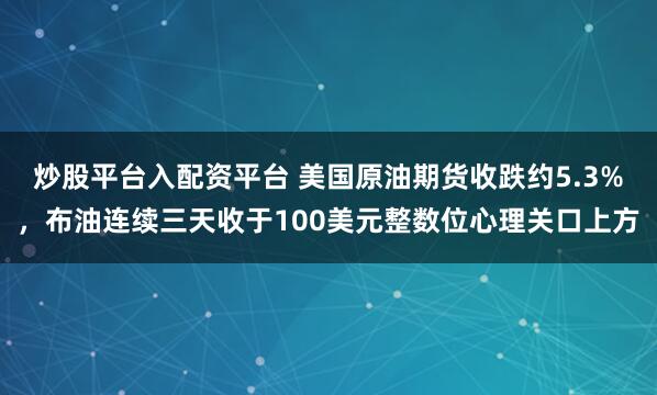 炒股平台入配资平台 美国原油期货收跌约5.3%，布油连续三天收于100美元整数位心理关口上方
