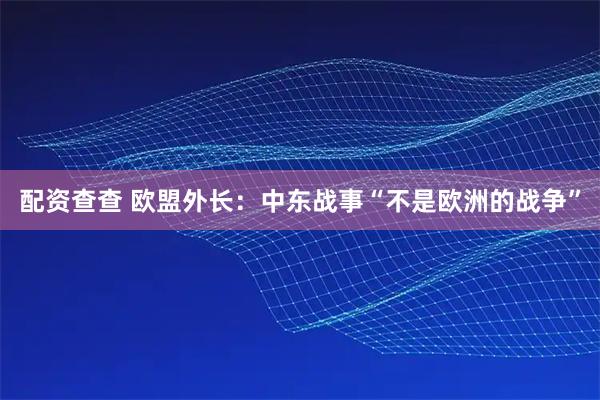 配资查查 欧盟外长：中东战事“不是欧洲的战争”