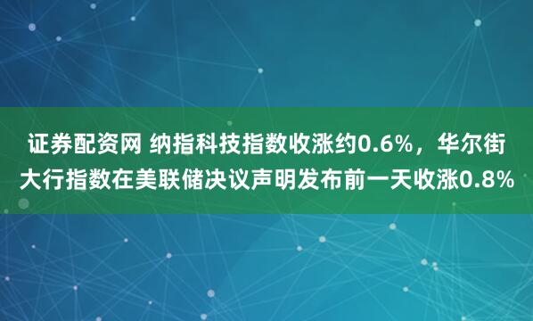 证券配资网 纳指科技指数收涨约0.6%，华尔街大行指数在美联储决议声明发布前一天收涨0.8%